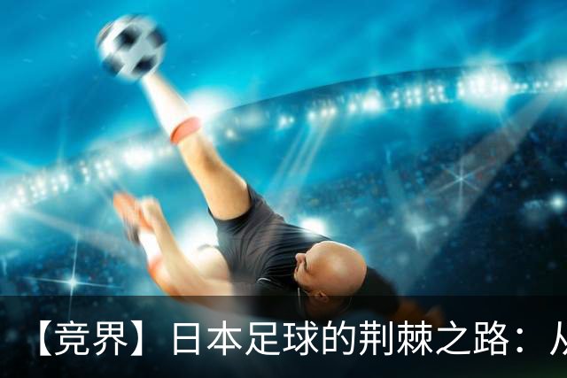 【竞界】日本足球的荆棘之路：从被嘲笑的学徒 到直面老师