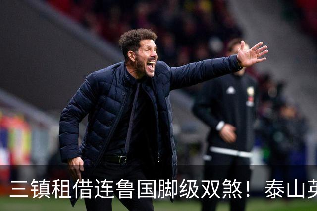 三镇租借连鲁国脚级双煞！泰山英博一个没来，还得搭一个？双线作战全是硬仗