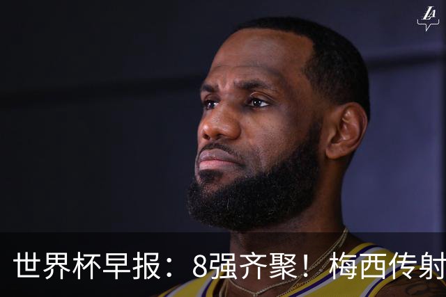 世界杯早报：8强齐聚！梅西传射率阿根廷绝地逆转 瑞士点球晋级