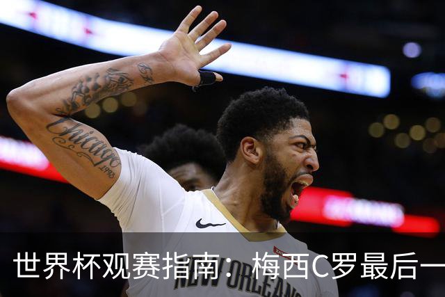 世界杯观赛指南：梅西C罗最后一舞 国足缺席依然满满中国元素