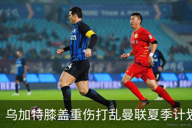 乌加特膝盖重伤打乱曼联夏季计划，FIFA 最高或赔付5857万元