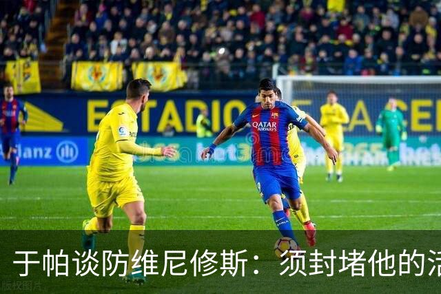 于帕谈防维尼修斯：须封堵他的活动空间 他常想把球带进禁区获点