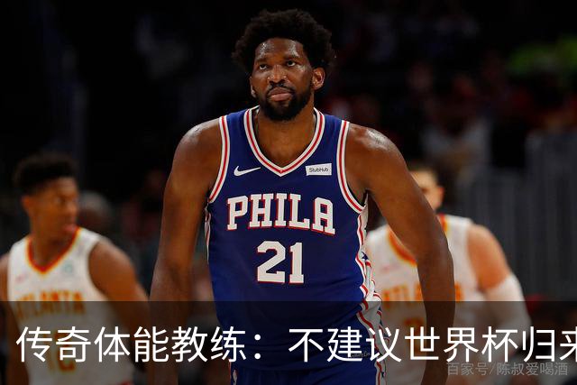 传奇体能教练：不建议世界杯归来球员直接踢满90分钟，先踢1小时