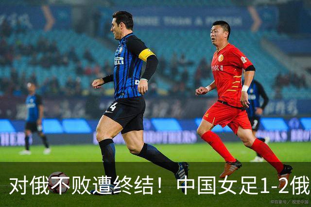 对俄不败遭终结！中国女足1-2俄罗斯女足 王霜世界波难救主