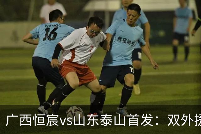 广西恒宸vs山东泰山首发：双外援PK三外援，段刘愚、依木兰登场