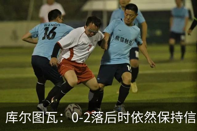 库尔图瓦：0-2落后时依然保持信心，以这种方式取胜带来额外动力