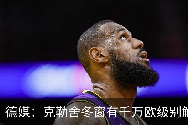 德媒：克勒舍冬窗有千万欧级别解约金，适用于拜仁多特和英超豪门