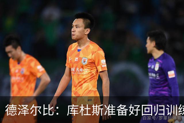 德泽尔比：库杜斯准备好回归训练了；比赛场地草皮状况很糟糕