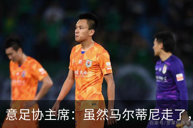 意足协主席：虽然马尔蒂尼走了，但他提出的发展路径没变