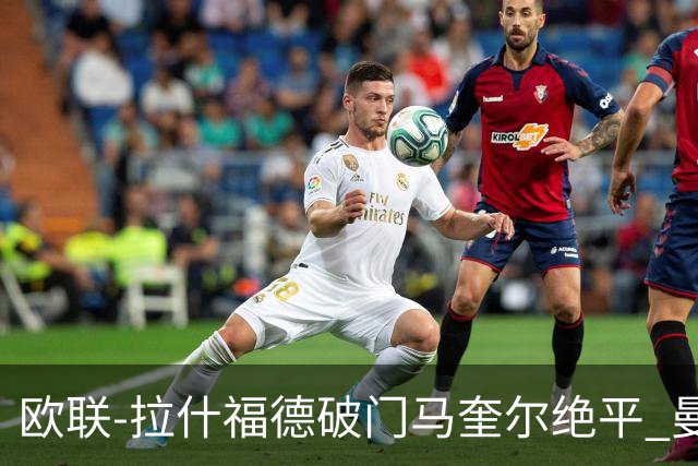 欧联-拉什福德破门马奎尔绝平 曼联3-3波尔图