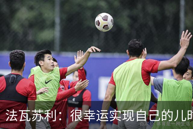 法瓦苏利：很幸运实现自己的儿时梦想，这支意大利国家队非常团结
