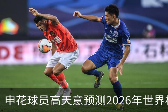 申花球员高天意预测2026年世界杯冠军：西班牙或法国实力强劲