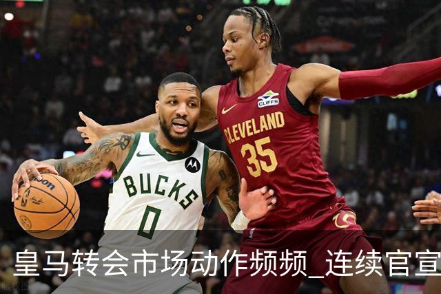 皇马转会市场动作频频 连续官宣重磅新援