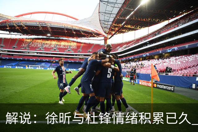 解说：徐昕与杜锋情绪积累已久 前者未来很难再真正回到广东队