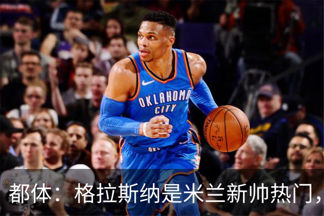 都体：格拉斯纳是米兰新帅热门，他很可能成为签下马特塔的关键
