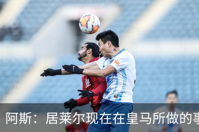 阿斯：居莱尔现在在皇马所做的事情，正是贝林厄姆归队后要做的