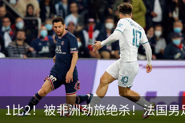 1比2！被非洲劲旅绝杀！法国男足暴露隐患，姆巴佩未能成为救世主