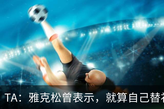 TA：雅克松曾表示，就算自己替补上场也愿被换让穆德里克回归