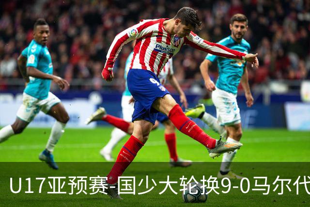 U17亚预赛-国少大轮换9-0马尔代夫 国少3连胜末轮将战韩国